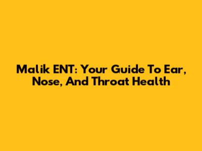 Malik ENT: Your Guide To Ear, Nose, And Throat Health