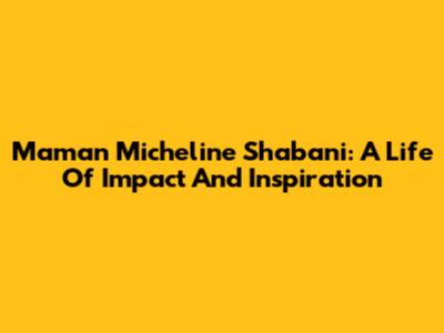 Maman Micheline Shabani: A Life Of Impact And Inspiration