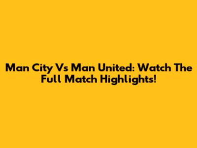 Man City Vs Man United: Watch The Full Match Highlights!