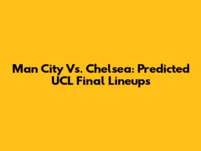 Man City Vs. Chelsea: Predicted UCL Final Lineups