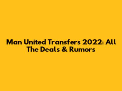 Man United Transfers 2022: All The Deals & Rumors