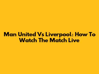 Man United Vs Liverpool: How To Watch The Match Live