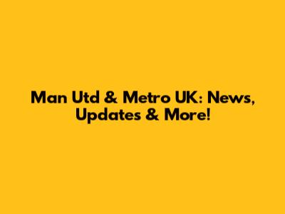 Man Utd & Metro UK: News, Updates & More!