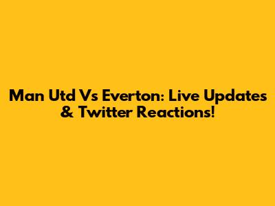 Man Utd Vs Everton: Live Updates & Twitter Reactions!