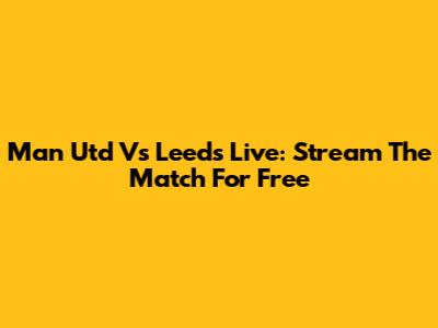 Man Utd Vs Leeds Live: Stream The Match For Free