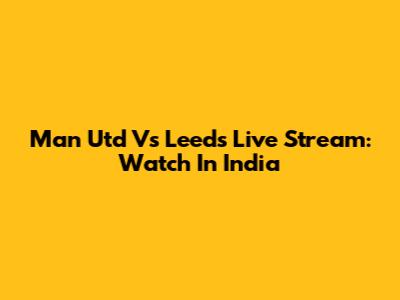 Man Utd Vs Leeds Live Stream: Watch In India