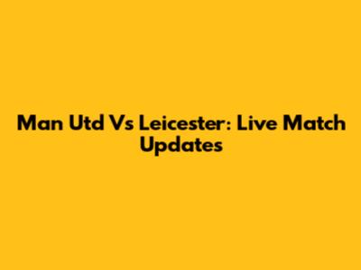 Man Utd Vs Leicester: Live Match Updates
