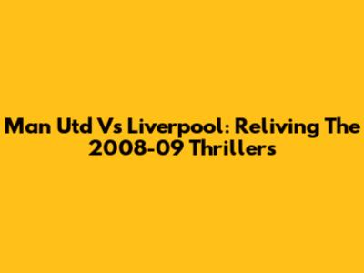 Man Utd Vs Liverpool: Reliving The 2008-09 Thrillers