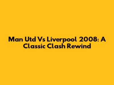 Man Utd Vs Liverpool 2008: A Classic Clash Rewind