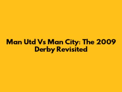 Man Utd Vs Man City: The 2009 Derby Revisited