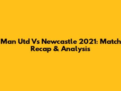 Man Utd Vs Newcastle 2021: Match Recap & Analysis
