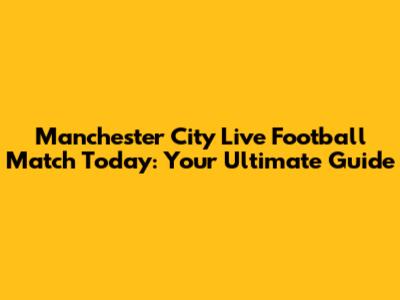 Manchester City Live Football Match Today: Your Ultimate Guide
