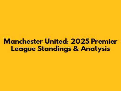Manchester United: 2025 Premier League Standings & Analysis