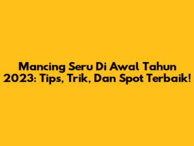 Mancing Seru Di Awal Tahun 2023: Tips, Trik, Dan Spot Terbaik!