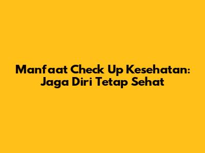 Manfaat Check Up Kesehatan: Jaga Diri Tetap Sehat