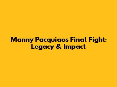 Manny Pacquiao's Final Fight: Legacy & Impact