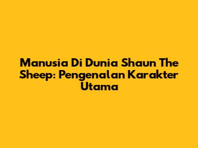 Manusia Di Dunia Shaun The Sheep: Pengenalan Karakter Utama