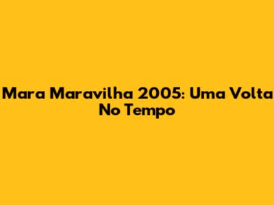 Mara Maravilha 2005: Uma Volta No Tempo