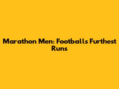 Marathon Men: Football's Furthest Runs