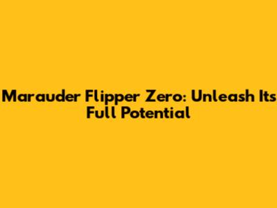 Marauder Flipper Zero: Unleash Its Full Potential