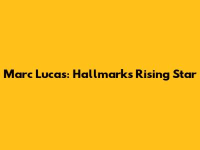 Marc Lucas: Hallmark's Rising Star