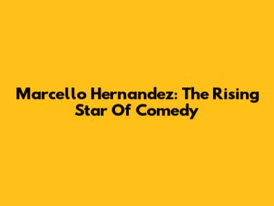 Marcello Hernandez: The Rising Star Of Comedy