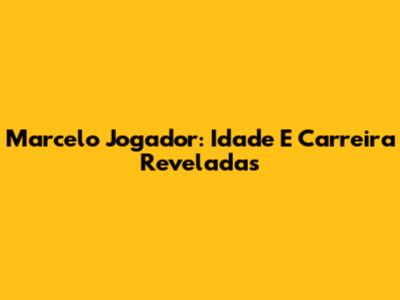 Marcelo Jogador: Idade E Carreira Reveladas