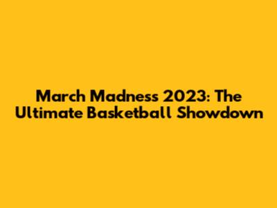 March Madness 2023: The Ultimate Basketball Showdown