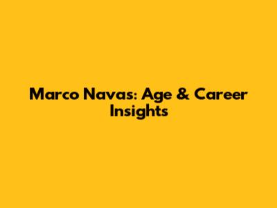 Marco Navas: Age & Career Insights