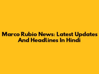 Marco Rubio News: Latest Updates And Headlines In Hindi
