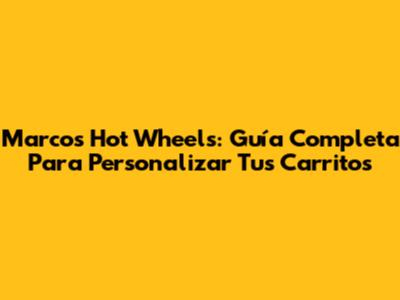 Marcos Hot Wheels: Guía Completa Para Personalizar Tus Carritos