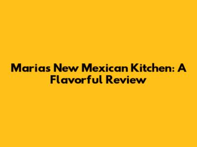 Maria's New Mexican Kitchen: A Flavorful Review