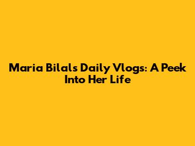 Maria Bilal's Daily Vlogs: A Peek Into Her Life
