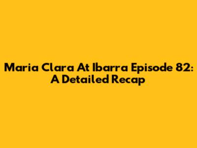 Maria Clara At Ibarra Episode 82: A Detailed Recap