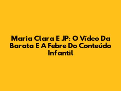 Maria Clara E JP: O Vídeo Da Barata E A Febre Do Conteúdo Infantil