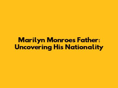Marilyn Monroe's Father: Uncovering His Nationality