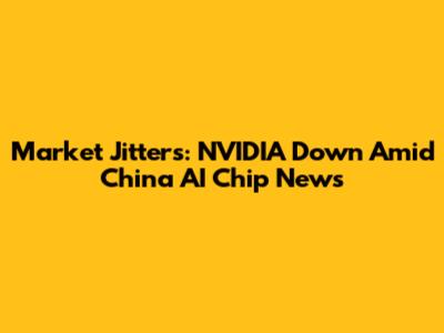 Market Jitters: NVIDIA Down Amid China AI Chip News