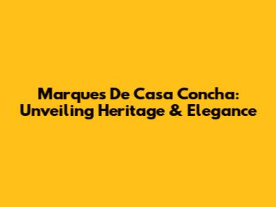 Marques De Casa Concha: Unveiling Heritage & Elegance