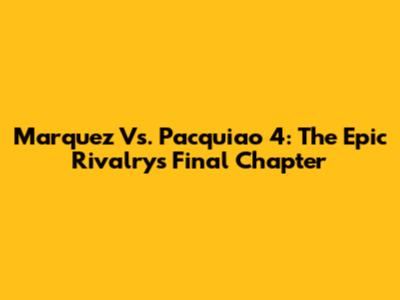 Marquez Vs. Pacquiao 4: The Epic Rivalry's Final Chapter