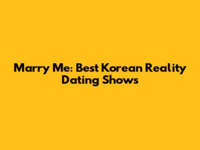 Marry Me: Best Korean Reality Dating Shows