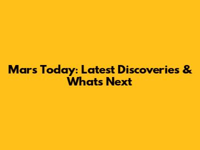 Mars Today: Latest Discoveries & What's Next