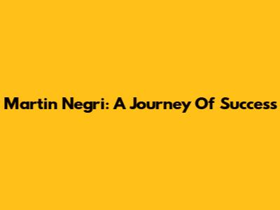 Martin Negri: A Journey Of Success