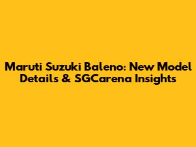 Maruti Suzuki Baleno: New Model Details & SGCarena Insights