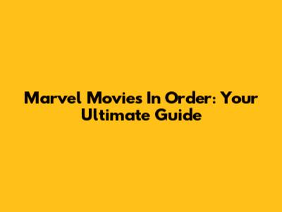 Marvel Movies In Order: Your Ultimate Guide