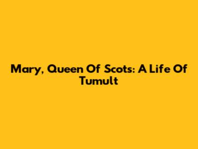 Mary, Queen Of Scots: A Life Of Tumult