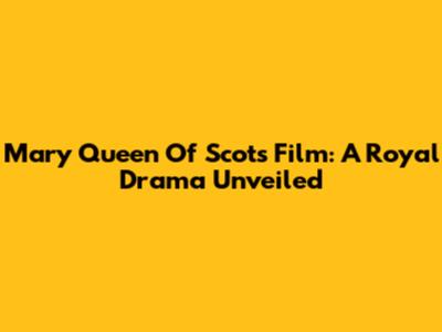 Mary Queen Of Scots Film: A Royal Drama Unveiled