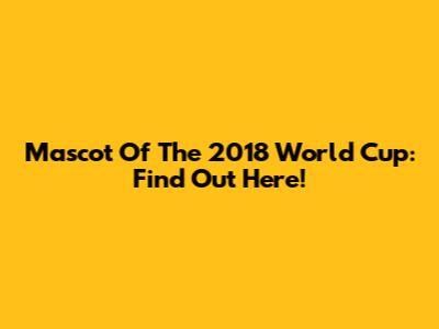 Mascot Of The 2018 World Cup: Find Out Here!