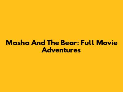 Masha And The Bear: Full Movie Adventures