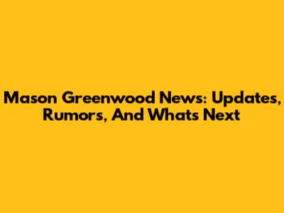 Mason Greenwood News: Updates, Rumors, And What's Next