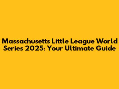 Massachusetts Little League World Series 2025: Your Ultimate Guide